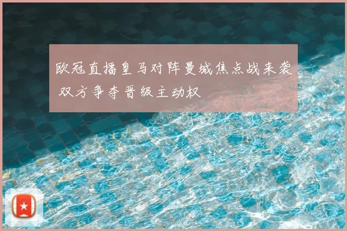 欧冠直播皇马对阵曼城焦点战来袭 双方争夺晋级主动权