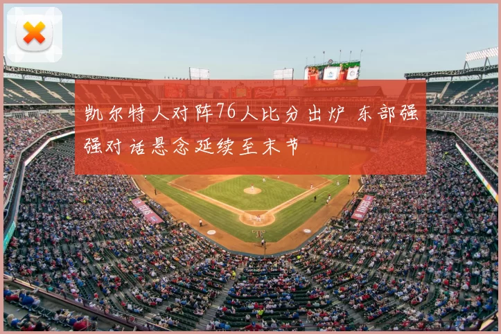 凯尔特人对阵76人比分出炉 东部强强对话悬念延续至末节