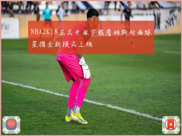 NBA2K18正式开放下载詹姆斯封面球星携全新模式上线