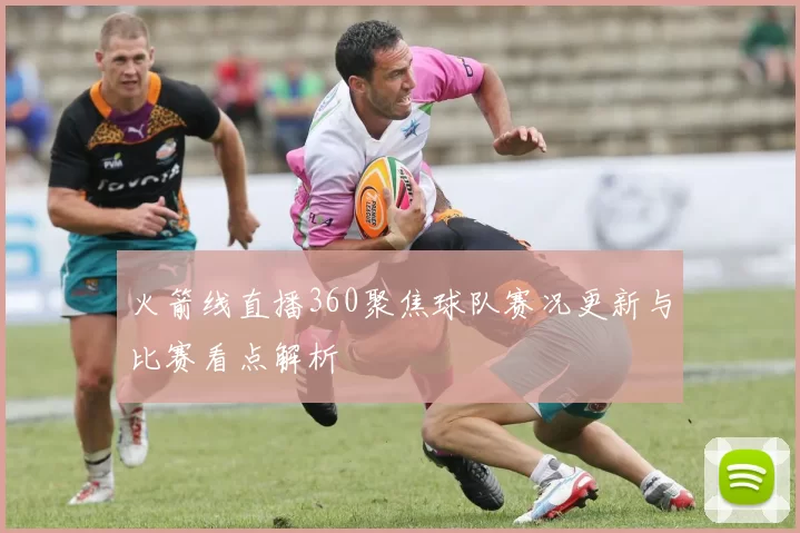 火箭线直播360聚焦球队赛况更新与比赛看点解析