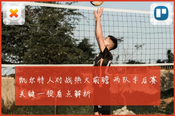 凯尔特人对战热火前瞻 两队季后赛关键一役看点解析