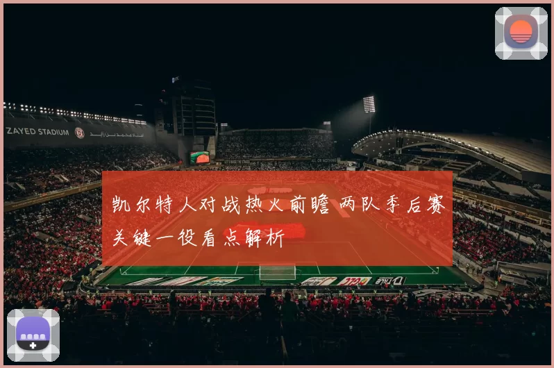 凯尔特人对战热火前瞻 两队季后赛关键一役看点解析