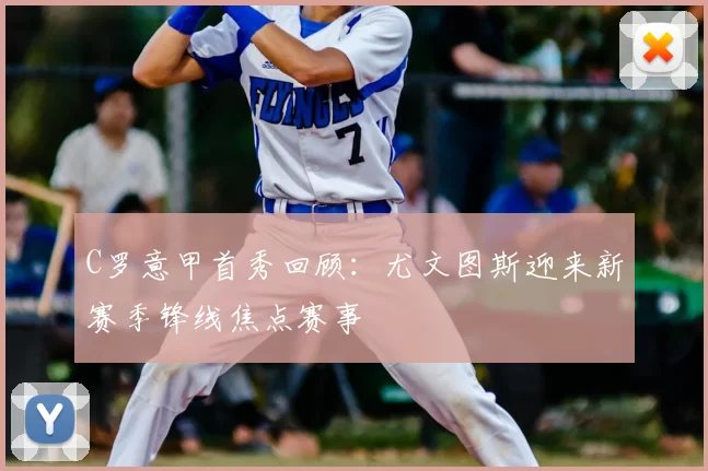 C罗意甲首秀回顾：尤文图斯迎来新赛季锋线焦点赛事