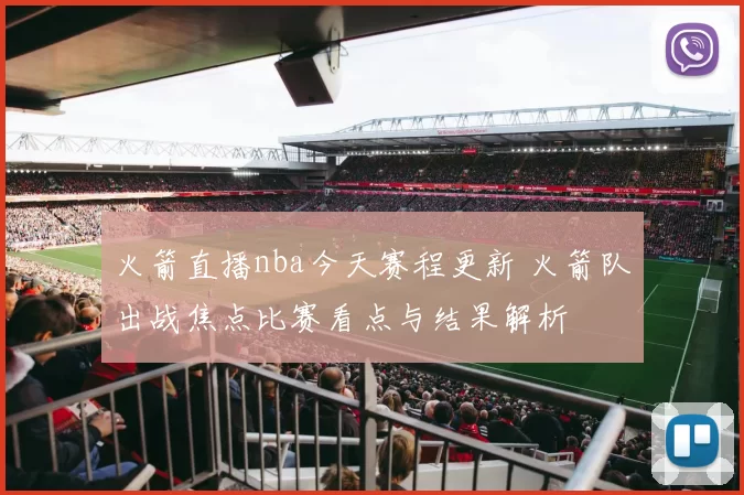 火箭直播nba今天赛程更新 火箭队出战焦点比赛看点与结果解析