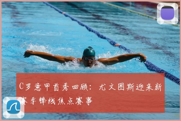 C罗意甲首秀回顾：尤文图斯迎来新赛季锋线焦点赛事