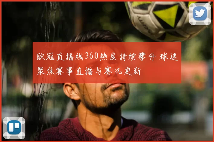 欧冠直播线360热度持续攀升 球迷聚焦赛事直播与赛况更新