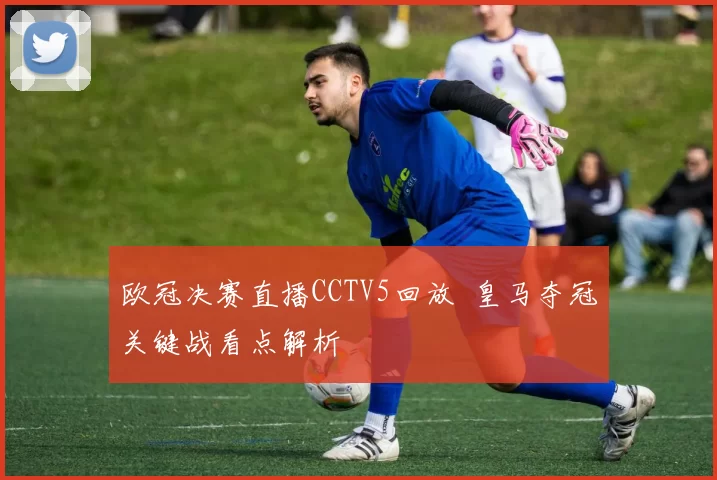 欧冠决赛直播CCTV5回放 皇马夺冠关键战看点解析