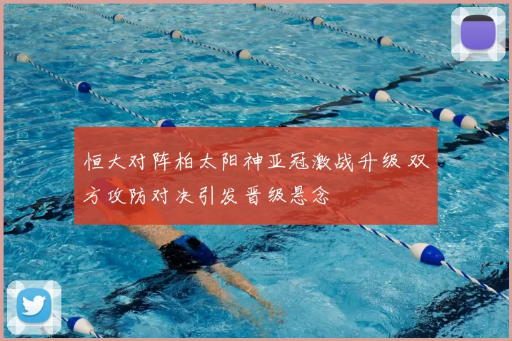 恒大对阵柏太阳神亚冠激战升级 双方攻防对决引发晋级悬念