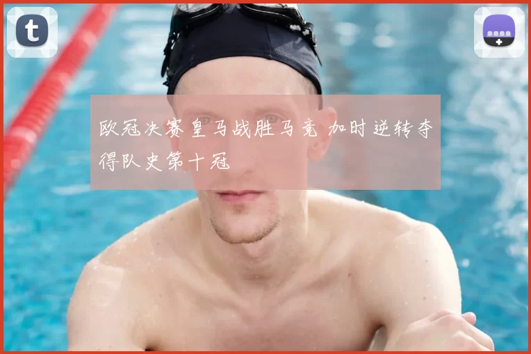 欧冠决赛皇马战胜马竞 加时逆转夺得队史第十冠