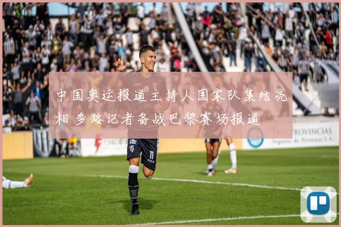 中国奥运报道主持人国家队集结亮相 多路记者备战巴黎赛场报道