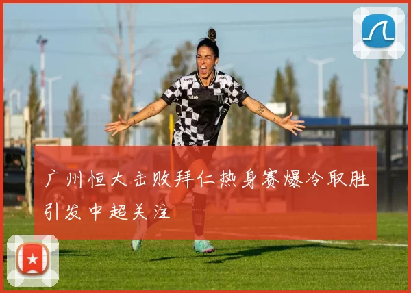 广州恒大击败拜仁热身赛爆冷取胜引发中超关注