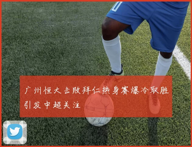 广州恒大击败拜仁热身赛爆冷取胜引发中超关注