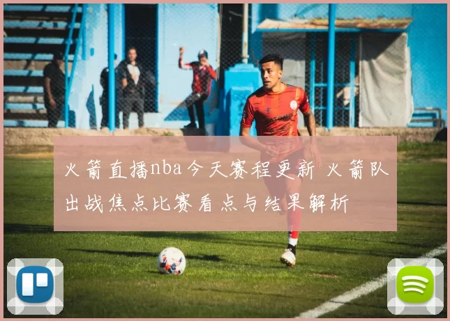 火箭直播nba今天赛程更新 火箭队出战焦点比赛看点与结果解析