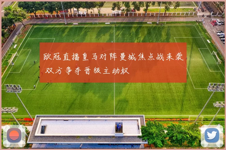 欧冠直播皇马对阵曼城焦点战来袭 双方争夺晋级主动权