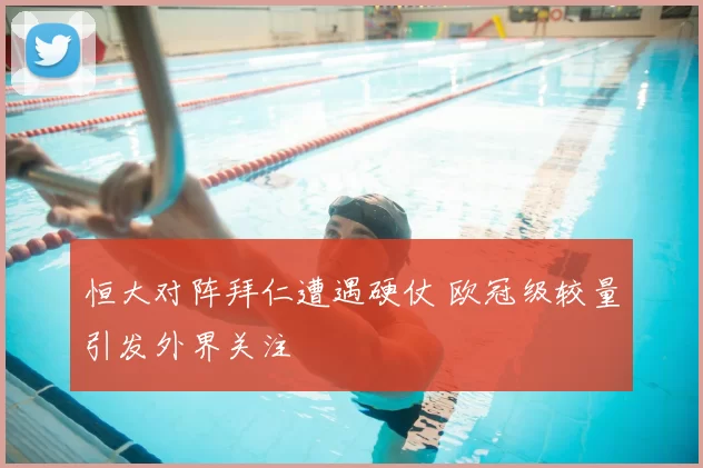 恒大对阵拜仁遭遇硬仗 欧冠级较量引发外界关注