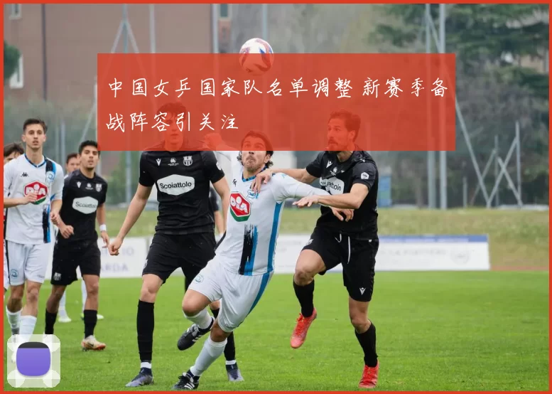 中国女乒国家队名单调整 新赛季备战阵容引关注