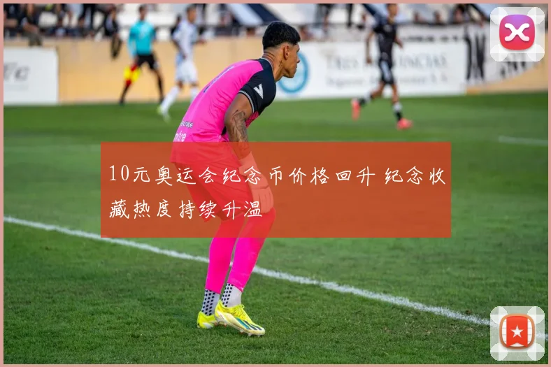 10元奥运会纪念币价格回升 纪念收藏热度持续升温