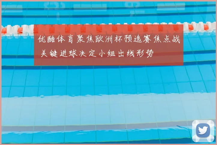 优酷体育聚焦欧洲杯预选赛焦点战 关键进球决定小组出线形势