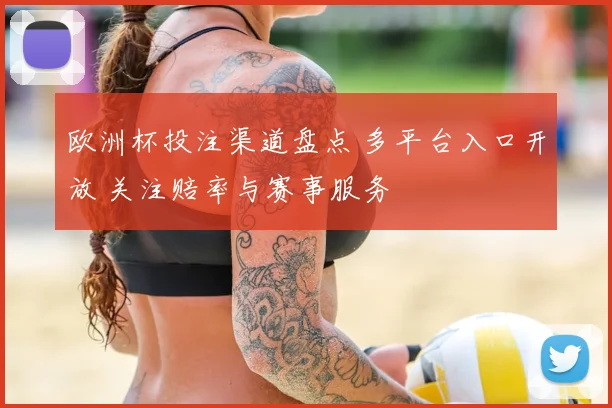 欧洲杯投注渠道盘点 多平台入口开放 关注赔率与赛事服务