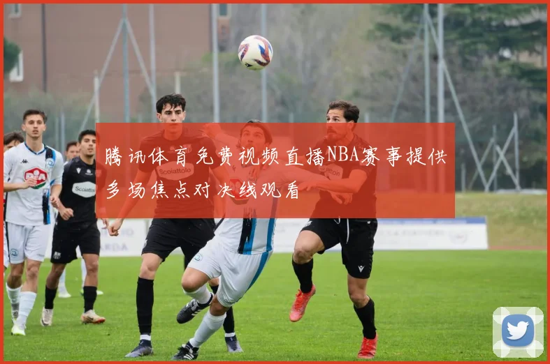 腾讯体育免费视频直播NBA赛事提供多场焦点对决线观看
