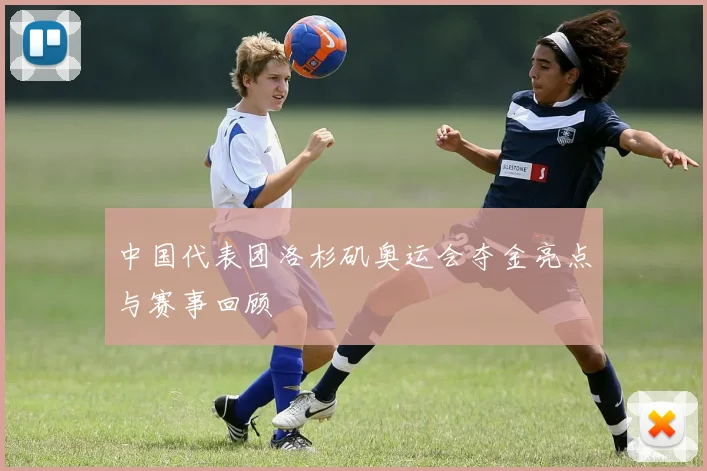 中国代表团洛杉矶奥运会夺金亮点与赛事回顾