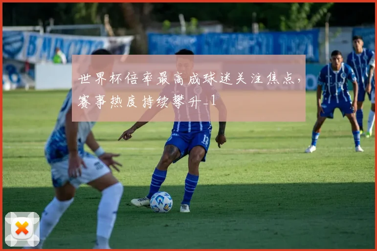 世界杯倍率最高成球迷关注焦点，赛事热度持续攀升_1