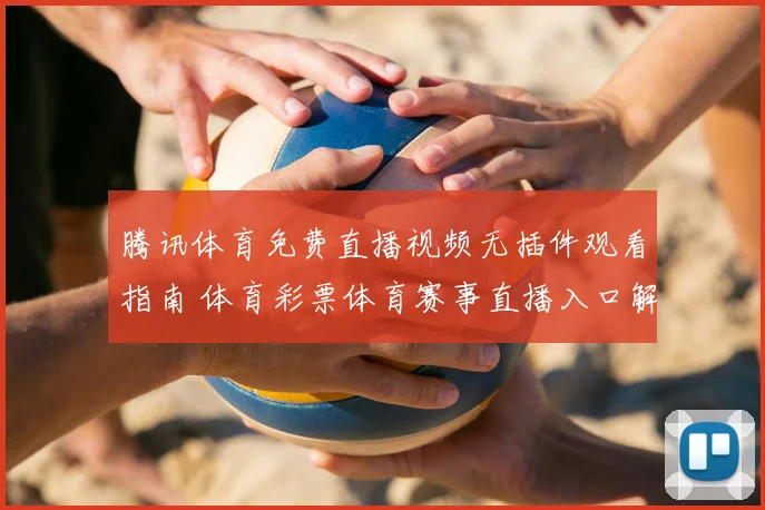腾讯体育免费直播视频无插件观看指南 体育彩票体育赛事直播入口解析