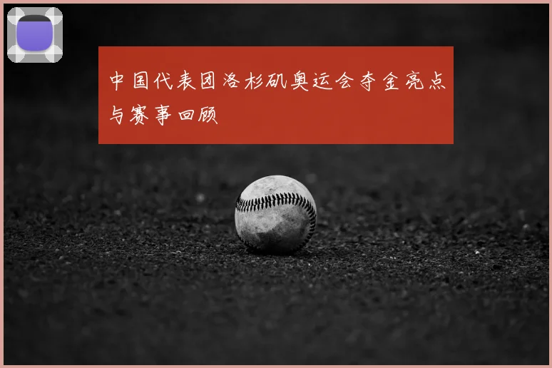 中国代表团洛杉矶奥运会夺金亮点与赛事回顾