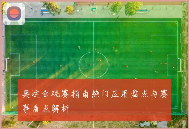 奥运会观赛指南热门应用盘点与赛事看点解析