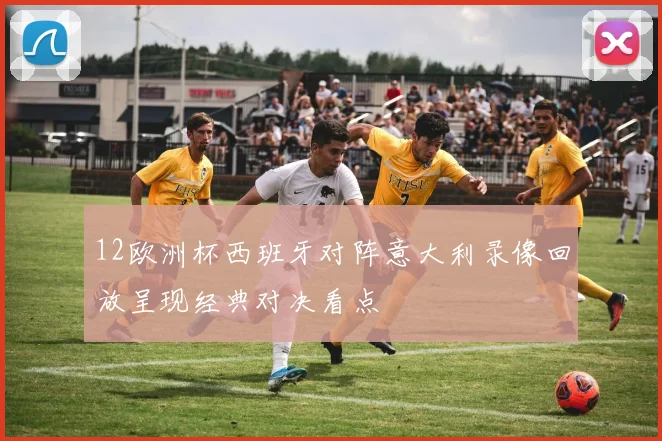 12欧洲杯西班牙对阵意大利录像回放呈现经典对决看点