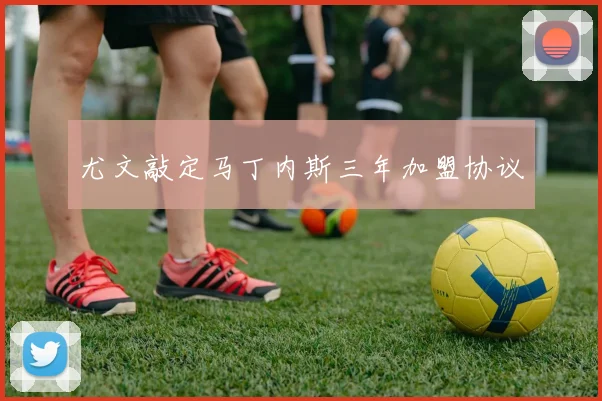 尤文敲定马丁内斯三年加盟协议