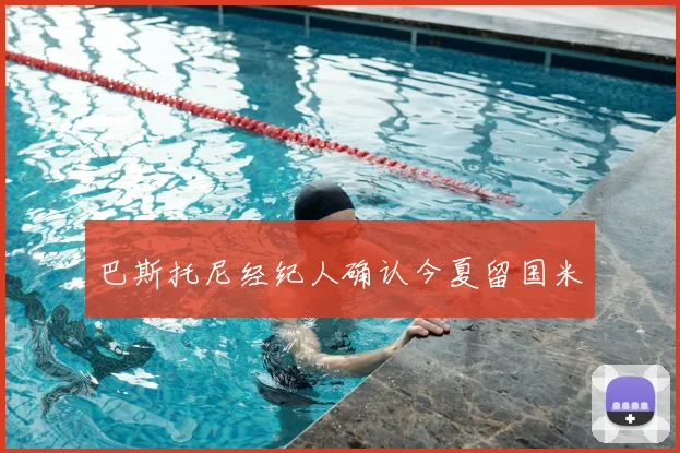 巴斯托尼经纪人确认今夏留国米