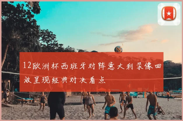 12欧洲杯西班牙对阵意大利录像回放呈现经典对决看点