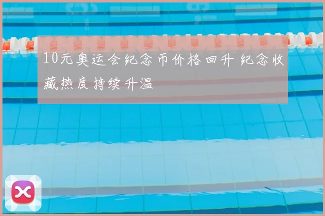 10元奥运会纪念币价格回升 纪念收藏热度持续升温