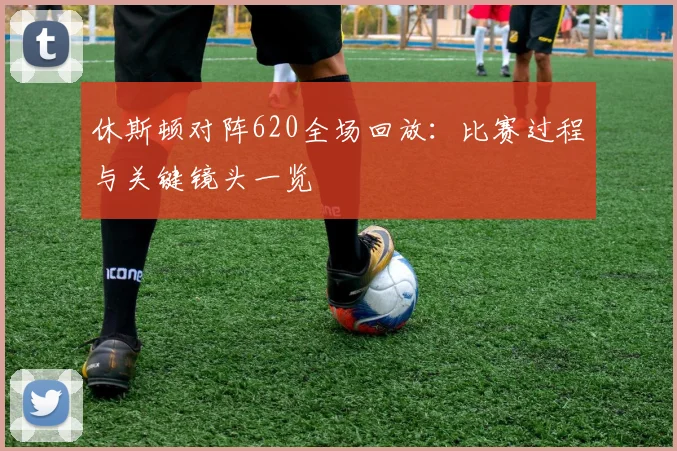 休斯顿对阵620全场回放：比赛过程与关键镜头一览