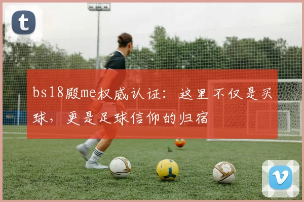 bs18殿me权威认证:这里不仅是买球,更是足球信仰的归宿